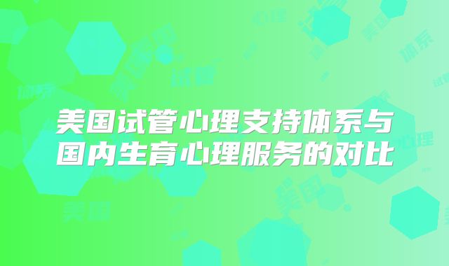 美国试管心理支持体系与国内生育心理服务的对比