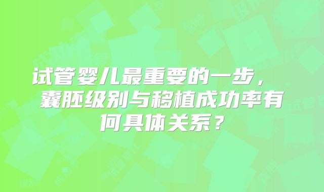 试管婴儿最重要的一步， 囊胚级别与移植成功率有何具体关系？