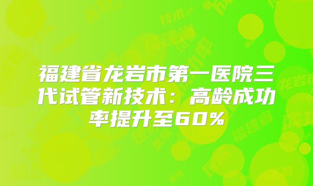 福建省龙岩市第一医院三代试管新技术：高龄成功率提升至60%