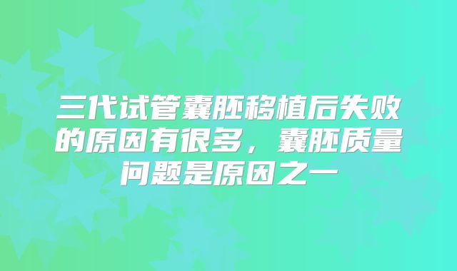 三代试管囊胚移植后失败的原因有很多，囊胚质量问题是原因之一