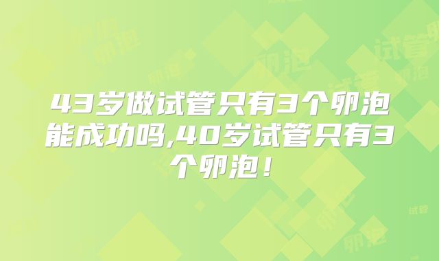 43岁做试管只有3个卵泡能成功吗,40岁试管只有3个卵泡！