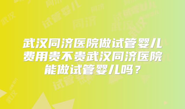 武汉同济医院做试管婴儿费用贵不贵武汉同济医院能做试管婴儿吗?