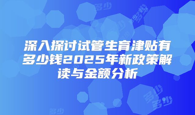 深入探讨试管生育津贴有多少钱2025年新政策解读与金额分析