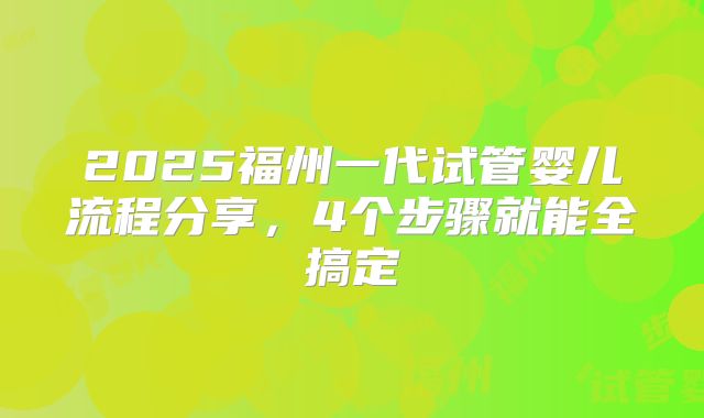 2025福州一代试管婴儿流程分享,4个步骤就能全搞定