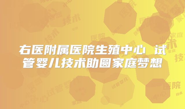 右医附属医院生殖中心 试管婴儿技术助圆家庭梦想