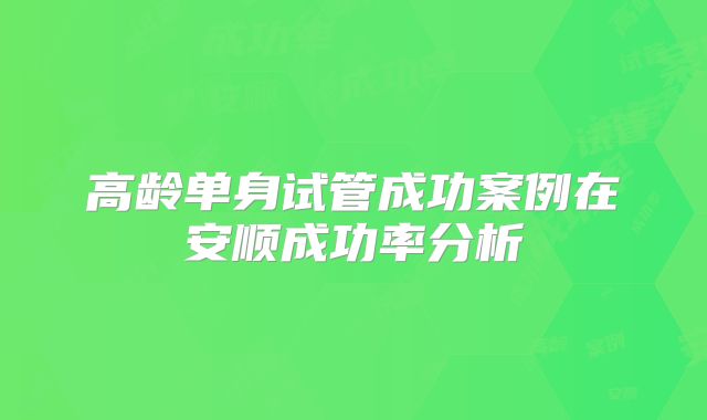 高龄单身试管成功案例在安顺成功率分析