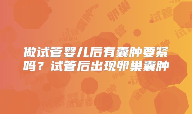 做试管婴儿后有囊肿要紧吗？试管后出现卵巢囊肿