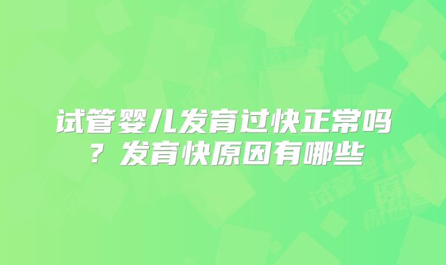 试管婴儿发育过快正常吗？发育快原因有哪些