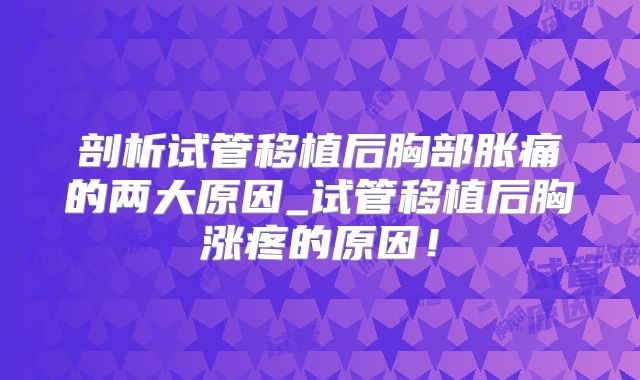 剖析试管移植后胸部胀痛的两大原因_试管移植后胸涨疼的原因！