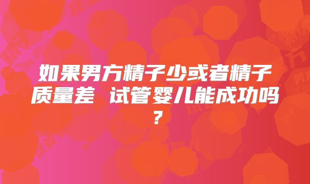 如果男方精子少或者精子质量差 试管婴儿能成功吗?