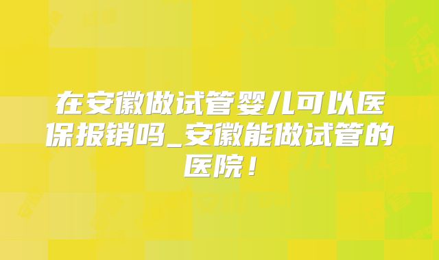 在安徽做试管婴儿可以医保报销吗_安徽能做试管的医院！