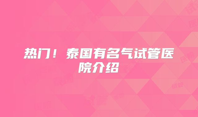 热门!泰国有名气试管医院介绍