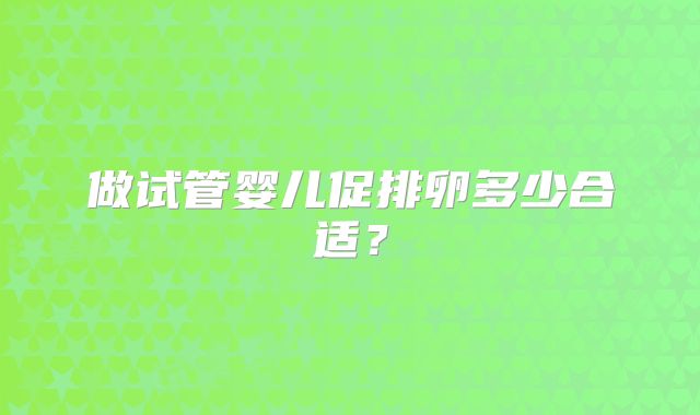 做试管婴儿促排卵多少合适？