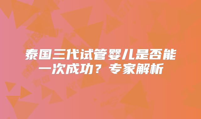 泰国三代试管婴儿是否能一次成功?专家解析