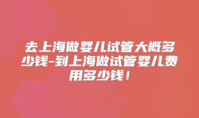 去上海做婴儿试管大概多少钱-到上海做试管婴儿费用多少钱!