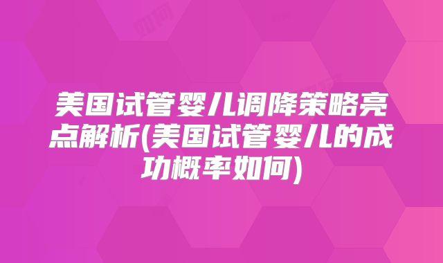 美国试管婴儿调降策略亮点解析(美国试管婴儿的成功概率如何)