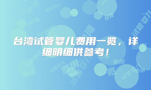 台湾试管婴儿费用一览，详细明细供参考！