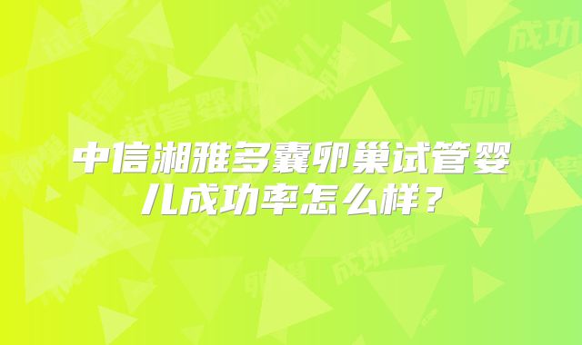 中信湘雅多囊卵巢试管婴儿成功率怎么样？