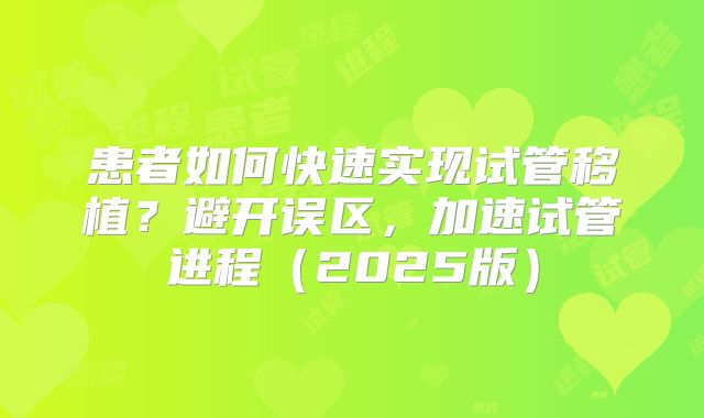 患者如何快速实现试管移植?避开误区,加速试管进程(2025版)