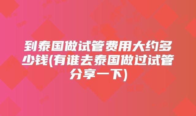 到泰国做试管费用大约多少钱(有谁去泰国做过试管分享一下)