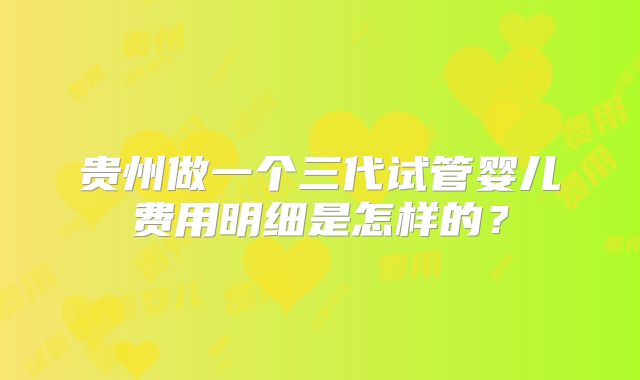 贵州做一个三代试管婴儿费用明细是怎样的?