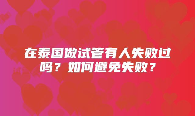 在泰国做试管有人失败过吗?如何避免失败?