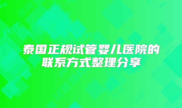 泰国正规试管婴儿医院的联系方式整理分享