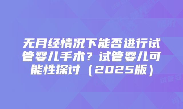 无月经情况下能否进行试管婴儿手术?试管婴儿可能性探讨(2025版)
