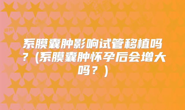 系膜囊肿影响试管移植吗?(系膜囊肿怀孕后会增大吗?)