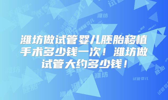 潍坊做试管婴儿胚胎移植手术多少钱一次!潍坊做试管大约多少钱!