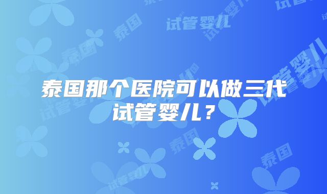 泰国那个医院可以做三代试管婴儿?