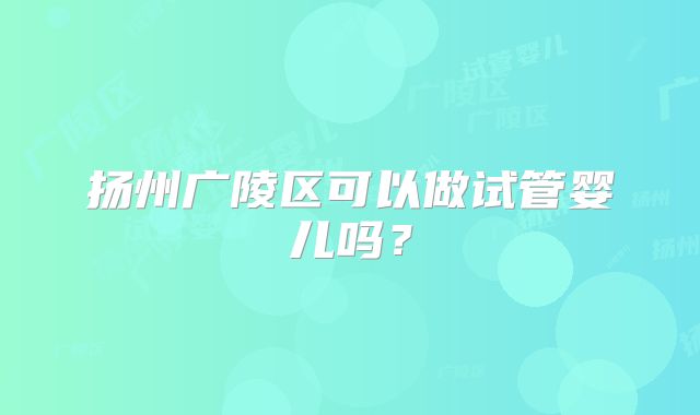 扬州广陵区可以做试管婴儿吗?