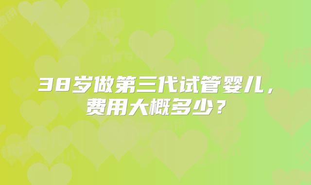 38岁做第三代试管婴儿，费用大概多少？