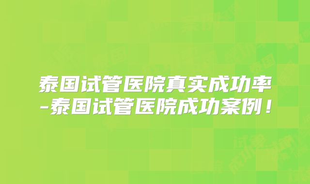 泰国试管医院真实成功率-泰国试管医院成功案例!