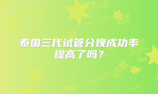 泰国三代试管分娩成功率提高了吗？