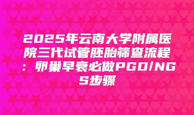 2025年云南大学附属医院三代试管胚胎筛查流程：卵巢早衰必做PGD/NGS步骤