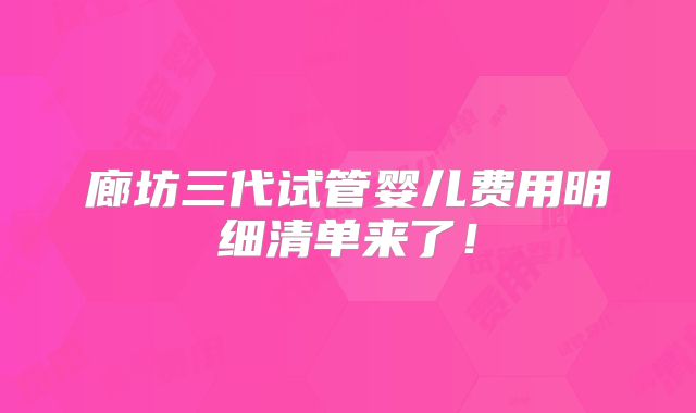 廊坊三代试管婴儿费用明细清单来了!
