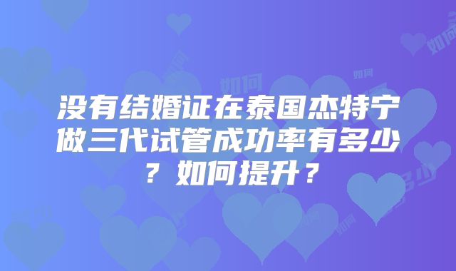 没有结婚证在泰国杰特宁做三代试管成功率有多少？如何提升？