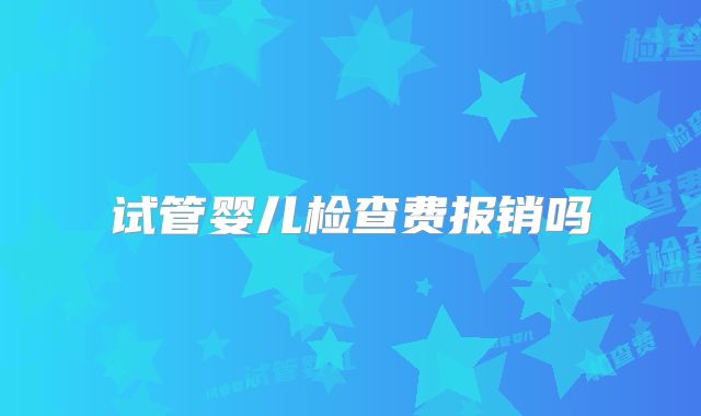试管婴儿检查费报销吗