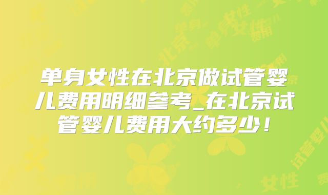 单身女性在北京做试管婴儿费用明细参考_在北京试管婴儿费用大约多少！
