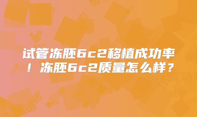 试管冻胚6c2移植成功率！冻胚6c2质量怎么样？