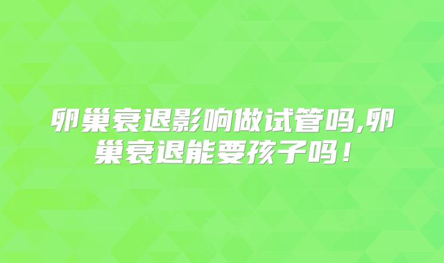 卵巢衰退影响做试管吗,卵巢衰退能要孩子吗!