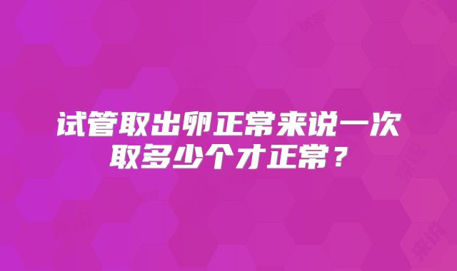 试管取出卵正常来说一次取多少个才正常?