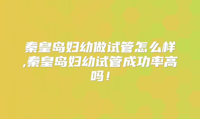 秦皇岛妇幼做试管怎么样,秦皇岛妇幼试管成功率高吗!