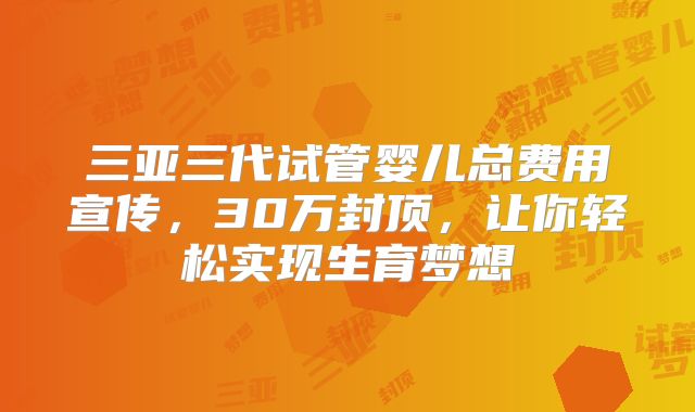 三亚三代试管婴儿总费用宣传,30万封顶,让你轻松实现生育梦想