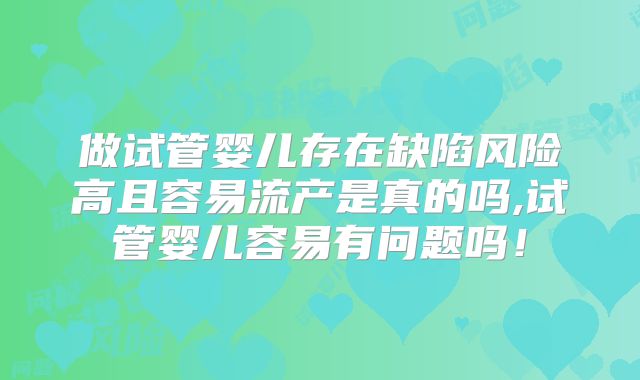 做试管婴儿存在缺陷风险高且容易流产是真的吗,试管婴儿容易有问题吗!