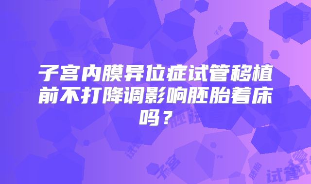 子宫内膜异位症试管移植前不打降调影响胚胎着床吗?