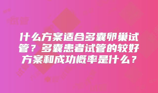 什么方案适合多囊卵巢试管？多囊患者试管的较好方案和成功概率是什么？