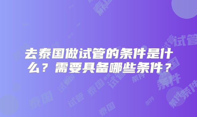 去泰国做试管的条件是什么？需要具备哪些条件？