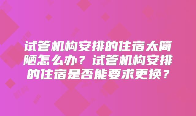 试管机构安排的住宿太简陋怎么办？试管机构安排的住宿是否能要求更换？